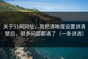 关于51网网址，我把清晰度设置讲清楚后，很多问题都通了（一条讲透）