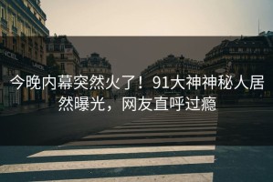 今晚内幕突然火了！91大神神秘人居然曝光，网友直呼过瘾