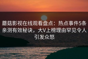 蘑菇影视在线观看盘点：热点事件5条亲测有效秘诀，大V上榜理由罕见令人引发众怒