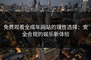 免费观看全成年网站的理性选择：安全合规的娱乐新体验