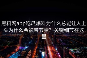 黑料网app吃瓜爆料为什么总能让人上头为什么会被带节奏？关键细节在这里