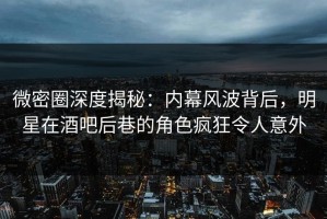 微密圈深度揭秘：内幕风波背后，明星在酒吧后巷的角色疯狂令人意外
