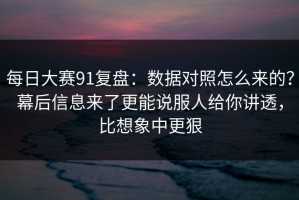 每日大赛91复盘：数据对照怎么来的？幕后信息来了更能说服人给你讲透，比想象中更狠