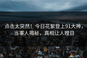 点击太突然！今日花絮登上91大神，当事人揭秘，真相让人瞠目