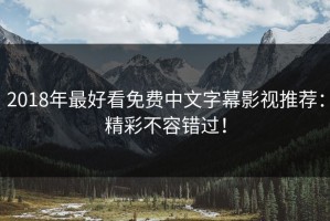 2018年最好看免费中文字幕影视推荐：精彩不容错过！