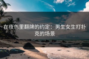 在夜色里翻牌的约定：男生女生打扑克的场景