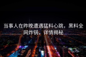当事人在昨晚遭遇猛料心跳，黑料全网炸锅，详情揭秘