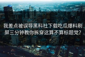 我差点被误导黑料社下载吃瓜爆料刷屏三分钟教你拆穿这算不算标题党？