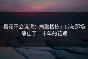 樱花不会说谎：病勤楼栋1-12与那场静止了二十年的花期