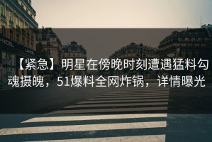 【紧急】明星在傍晚时刻遭遇猛料勾魂摄魄，51爆料全网炸锅，详情曝光