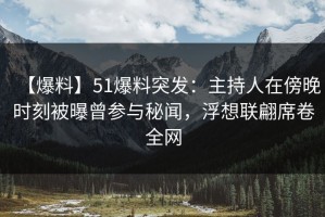 【爆料】51爆料突发：主持人在傍晚时刻被曝曾参与秘闻，浮想联翩席卷全网
