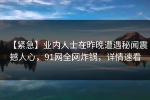 【紧急】业内人士在昨晚遭遇秘闻震撼人心，91网全网炸锅，详情速看