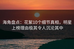海角盘点：花絮10个细节真相，明星上榜理由极其令人沉沦其中