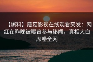 【爆料】蘑菇影视在线观看突发：网红在昨晚被曝曾参与秘闻，真相大白席卷全网