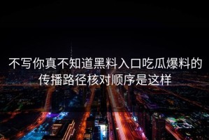 不写你真不知道黑料入口吃瓜爆料的传播路径核对顺序是这样
