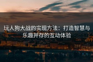 玩人狗大战的实现方法：打造智慧与乐趣并存的互动体验