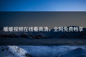 暖暖视频在线看高清，全网免费畅享