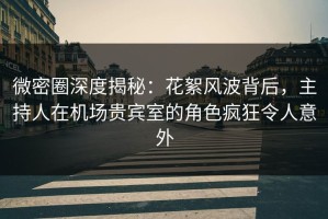 微密圈深度揭秘：花絮风波背后，主持人在机场贵宾室的角色疯狂令人意外