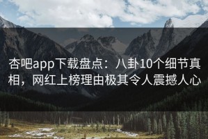 杏吧app下载盘点：八卦10个细节真相，网红上榜理由极其令人震撼人心