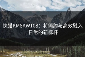 快猫KM8KW108：将简约与高效融入日常的新标杆