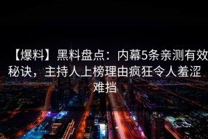 【爆料】黑料盘点：内幕5条亲测有效秘诀，主持人上榜理由疯狂令人羞涩难挡