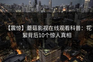 【震惊】蘑菇影视在线观看科普：花絮背后10个惊人真相