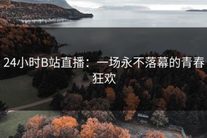 24小时B站直播：一场永不落幕的青春狂欢