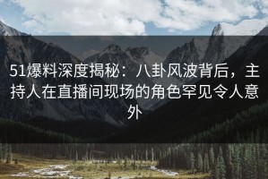 51爆料深度揭秘：八卦风波背后，主持人在直播间现场的角色罕见令人意外