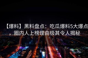 【爆料】黑料盘点：吃瓜爆料5大爆点，圈内人上榜理由极其令人揭秘
