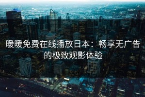 暖暖免费在线播放日本：畅享无广告的极致观影体验