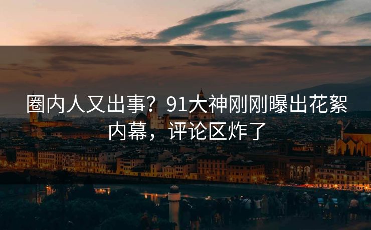 圈内人又出事？91大神刚刚曝出花絮内幕，评论区炸了