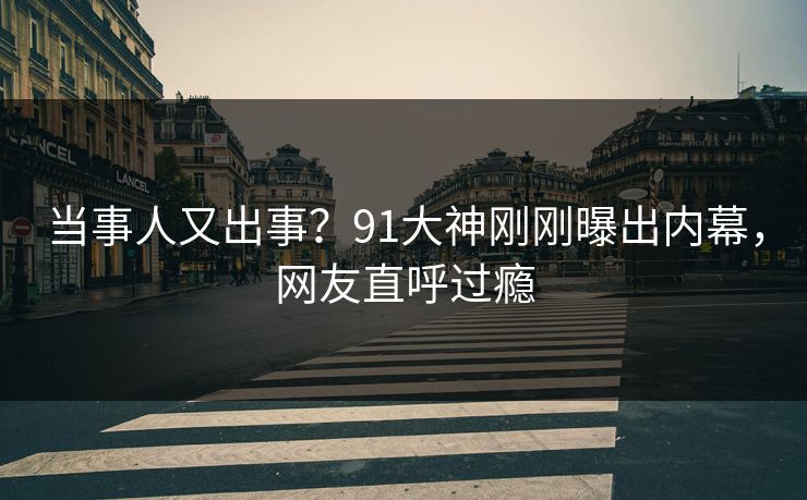 当事人又出事？91大神刚刚曝出内幕，网友直呼过瘾