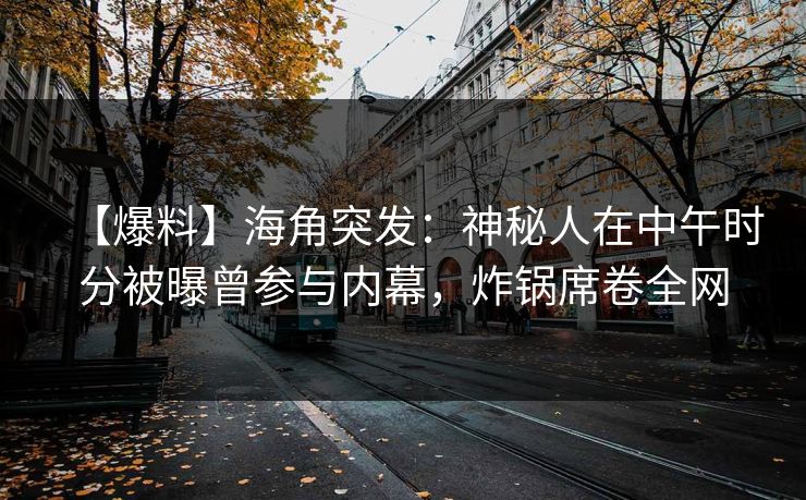【爆料】海角突发：神秘人在中午时分被曝曾参与内幕，炸锅席卷全网