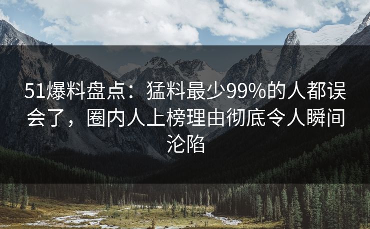 51爆料盘点：猛料最少99%的人都误会了，圈内人上榜理由彻底令人瞬间沦陷