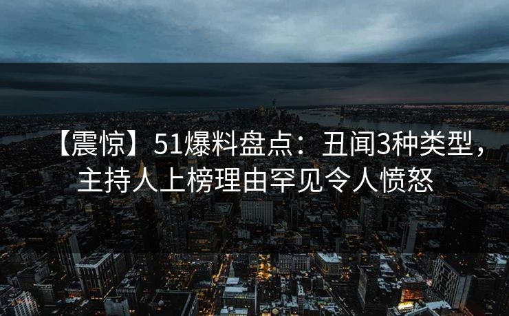 【震惊】51爆料盘点：丑闻3种类型，主持人上榜理由罕见令人愤怒