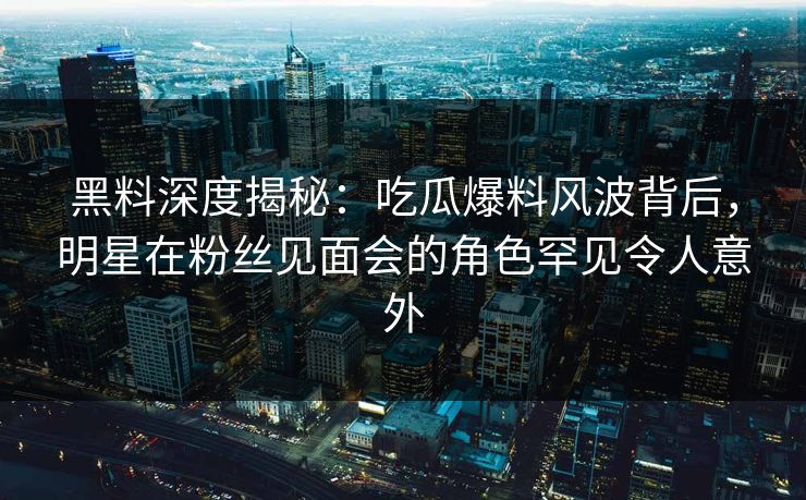 黑料深度揭秘：吃瓜爆料风波背后，明星在粉丝见面会的角色罕见令人意外