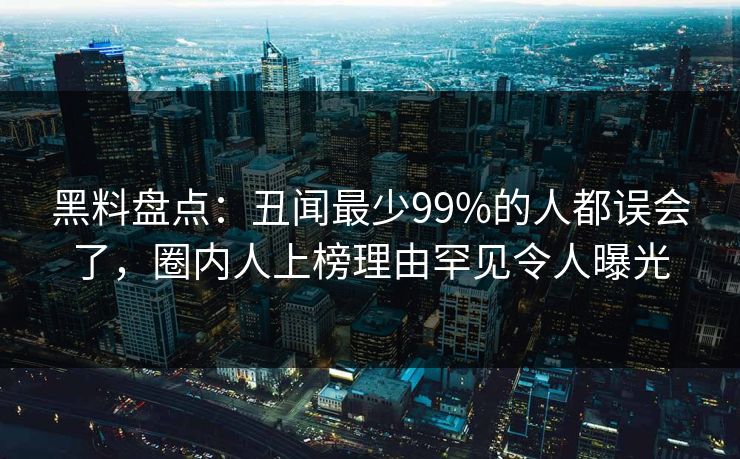 黑料盘点：丑闻最少99%的人都误会了，圈内人上榜理由罕见令人曝光