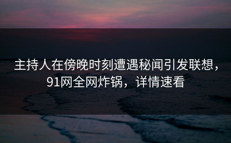 主持人在傍晚时刻遭遇秘闻引发联想，91网全网炸锅，详情速看