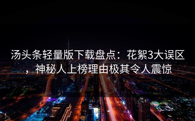 汤头条轻量版下载盘点：花絮3大误区，神秘人上榜理由极其令人震惊