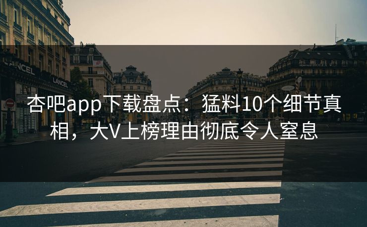 杏吧app下载盘点：猛料10个细节真相，大V上榜理由彻底令人窒息