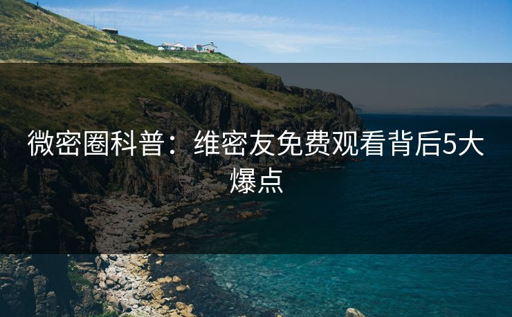 微密圈科普：维密友免费观看背后5大爆点