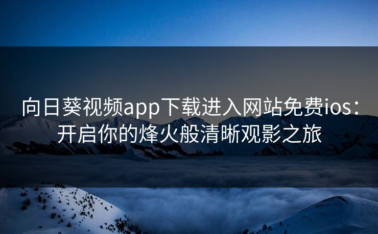 向日葵视频app下载进入网站免费ios：开启你的烽火般清晰观影之旅