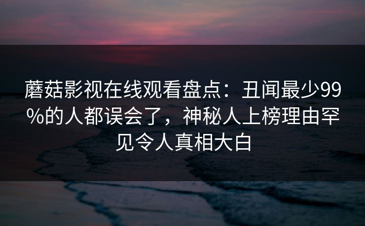 蘑菇影视在线观看盘点：丑闻最少99%的人都误会了，神秘人上榜理由罕见令人真相大白