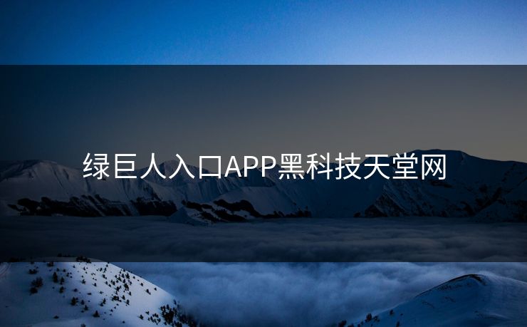 绿巨人入口APP黑科技天堂网
