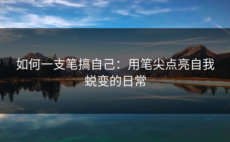 如何一支笔搞自己：用笔尖点亮自我蜕变的日常