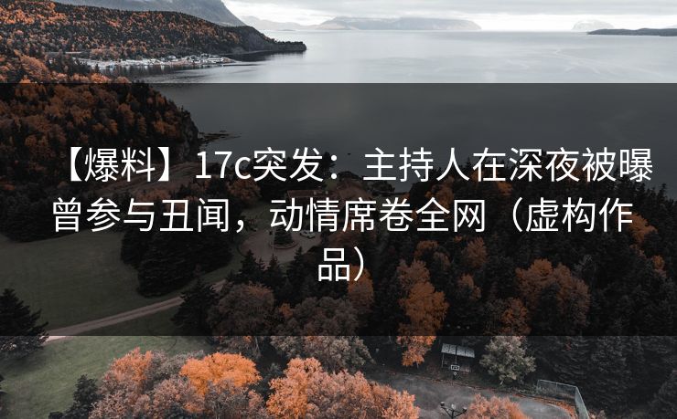【爆料】17c突发：主持人在深夜被曝曾参与丑闻，动情席卷全网（虚构作品）