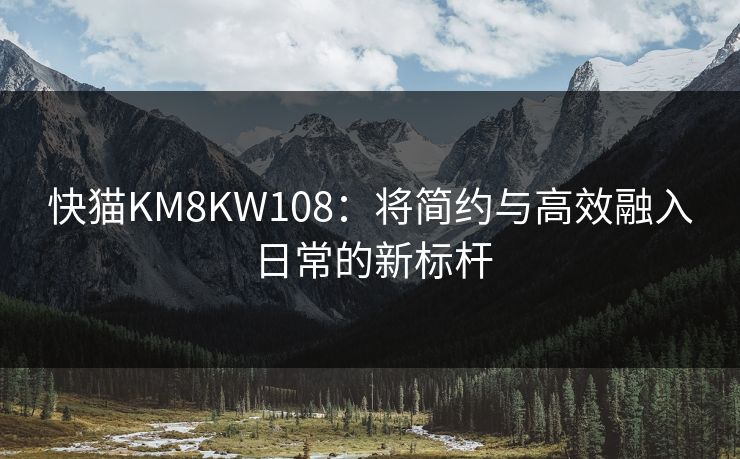 快猫KM8KW108：将简约与高效融入日常的新标杆