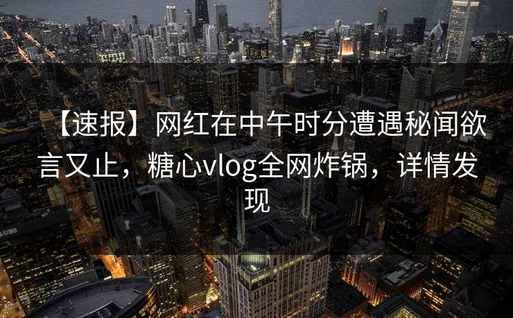 【速报】网红在中午时分遭遇秘闻欲言又止，糖心vlog全网炸锅，详情发现