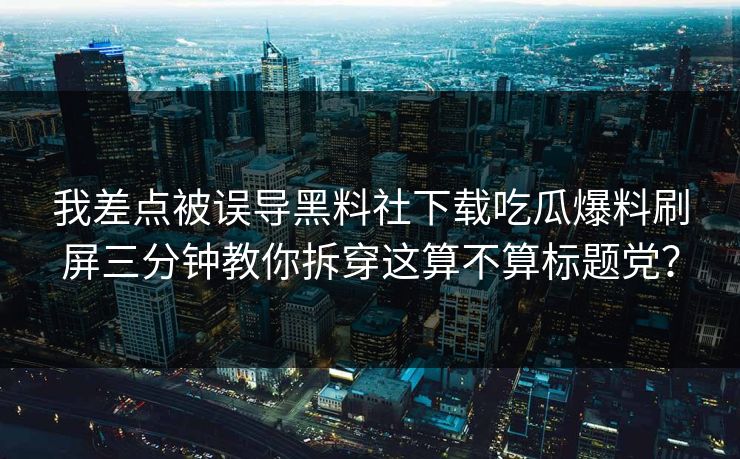 我差点被误导黑料社下载吃瓜爆料刷屏三分钟教你拆穿这算不算标题党？