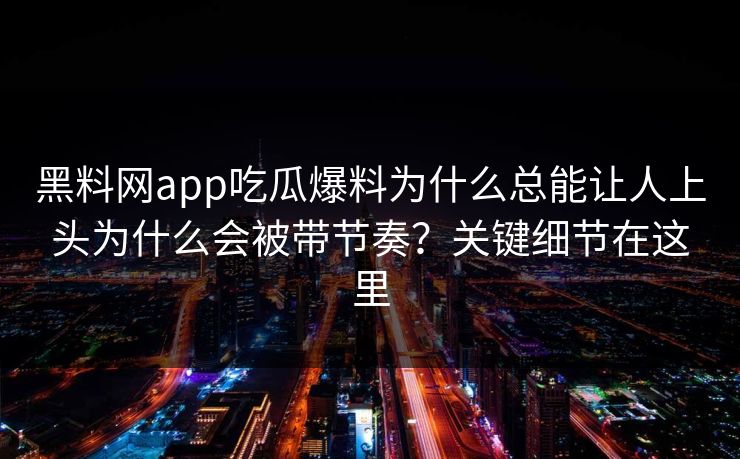 黑料网app吃瓜爆料为什么总能让人上头为什么会被带节奏？关键细节在这里